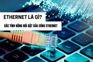 Ethernet là gì? Các tính năng nổi bật của cổng Ethernet