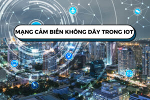 Mạng cảm biến không dây trong IoT - Phương thức kết nối thông minh